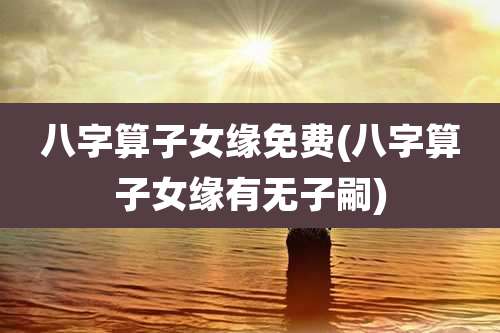 八字算子女缘免费(八字算子女缘有无子嗣)