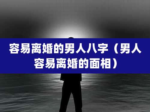 容易离婚的男人八字(男人容易离婚的面相)