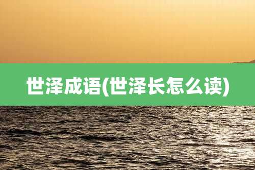 世泽成语(世泽长怎么读)