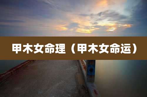 甲木女命理(甲木女命运)