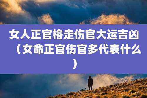 女人正官格走伤官大运吉凶(女命正官伤官多代表什么)