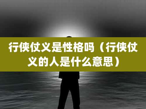 行侠仗义是性格吗(行侠仗义的人是什么意思)