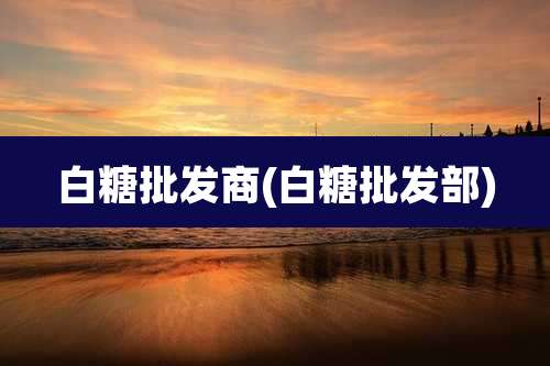 白糖批发商(白糖批发部)