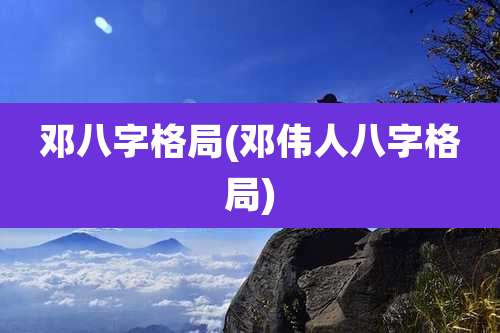 邓八字格局(邓伟人八字格局)