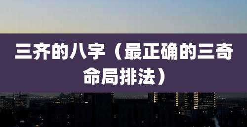三齐的八字(最正确的三奇命局排法)