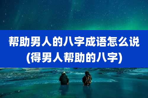帮助男人的八字成语怎么说(得男人帮助的八字)