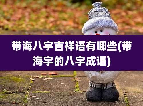 带海八字吉祥语有哪些(带海字的八字成语)