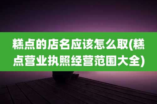 糕点的店名应该怎么取(糕点营业执照经营范围大全)