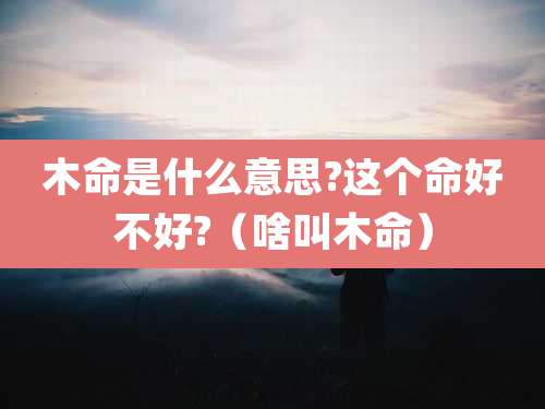 木命是什么意思?这个命好不好?(啥叫木命)