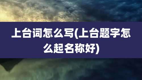 上台词怎么写(上台题字怎么起名称好)