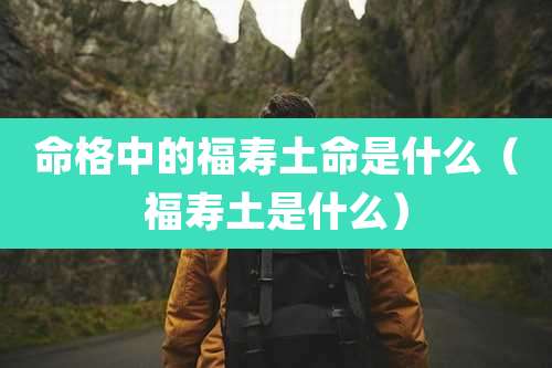 命格中的福寿土命是什么(福寿土是什么)