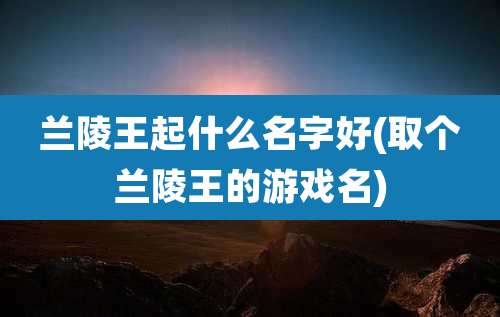 兰陵王起什么名字好(取个兰陵王的游戏名)