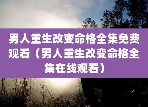 男人重生改变命格全集免费观看(男人重生改变命格全集在线观看)