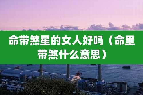 命带煞星的女人好吗(命里带煞什么意思)