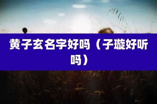 黄子玄名字好吗(子璇好听吗)