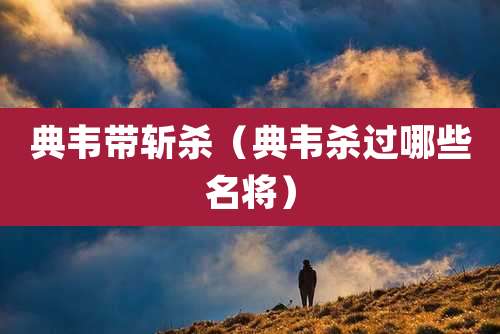 典韦带斩杀（典韦杀过哪些名将）