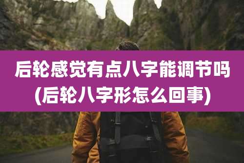 后轮感觉有点八字能调节吗(后轮八字形怎么回事)