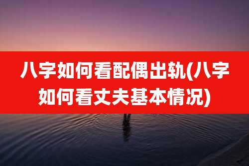 八字如何看配偶出轨(八字如何看丈夫基本情况)