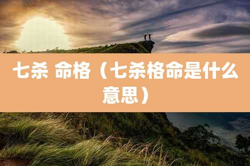 七杀 命格(七杀格命是什么意思)