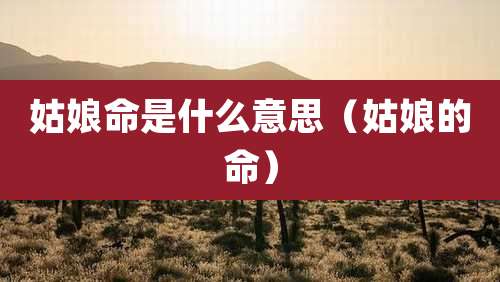 姑娘命是什么意思(姑娘的命)