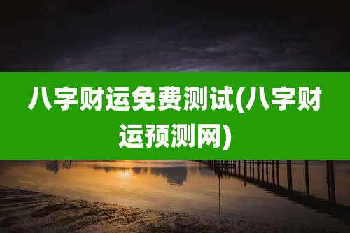 八字财运免费测试(八字财运预测网)