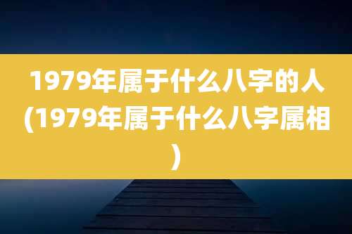 1979年属于什么八字的人(1979年属于什么八字属相)