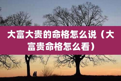 大富大贵的命格怎么说(大富贵命格怎么看)