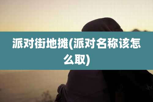 派对街地摊(派对名称该怎么取)