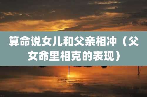 算命说女儿和父亲相冲（父女命里相克的表现）