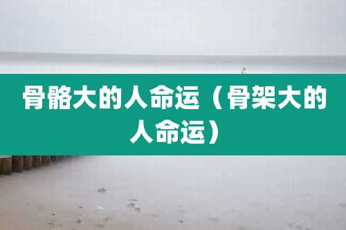 骨骼大的人命运(骨架大的人命运)