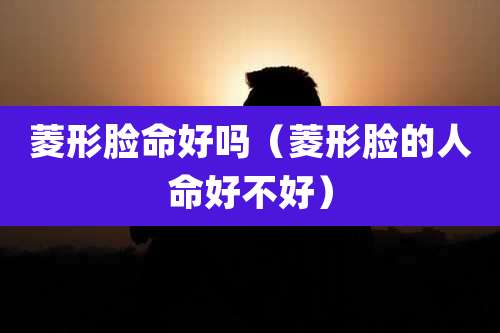 菱形脸命好吗(菱形脸的人命好不好)