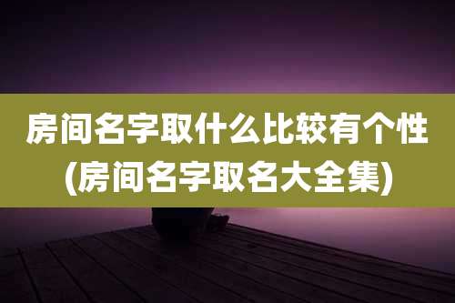 房间名字取什么比较有个性(房间名字取名大全集)