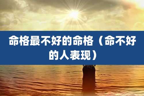 命格最不好的命格(命不好的人表现)