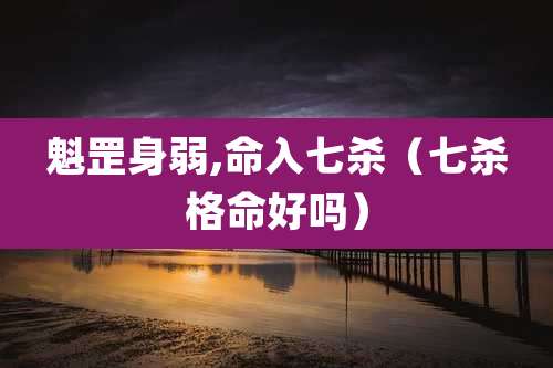 魁罡身弱,命入七杀（七杀格命好吗）
