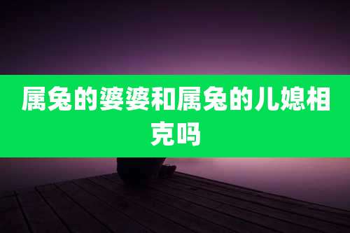 属兔的婆婆和属兔的儿媳相克吗