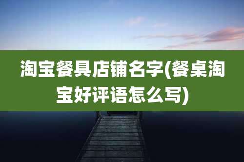 淘宝餐具店铺名字(餐桌淘宝好评语怎么写)