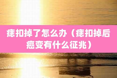 痣扣掉了怎么办(痣扣掉后癌变有什么征兆)