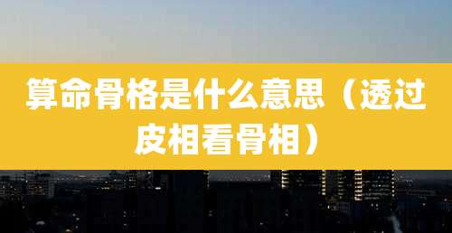 算命骨格是什么意思（透过皮相看骨相）