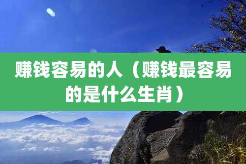赚钱容易的人(赚钱最容易的是什么生肖)