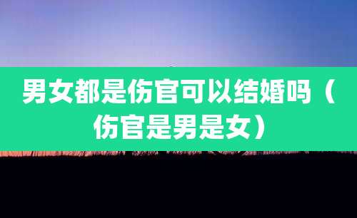 男女都是伤官可以结婚吗(伤官是男是女)