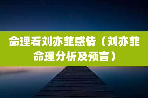 命理看刘亦菲感情（刘亦菲命理分析及预言）