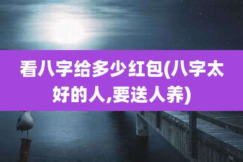 看八字给多少红包(八字太好的人,要送人养)
