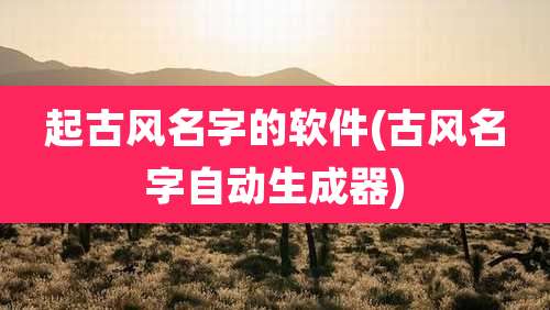 起古风名字的软件(古风名字自动生成器)