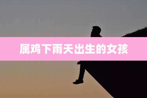 属鸡下雨天出生的女孩