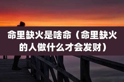 命里缺火是啥命（命里缺火的人做什么才会发财）