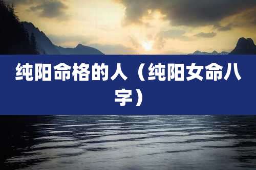 纯阳命格的人(纯阳女命八字)