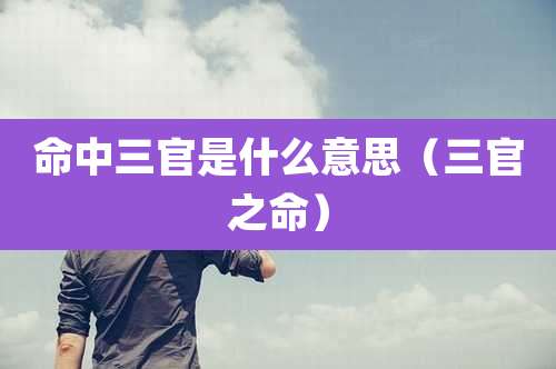 命中三官是什么意思(三官之命)