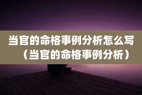 当官的命格事例分析怎么写(当官的命格事例分析)