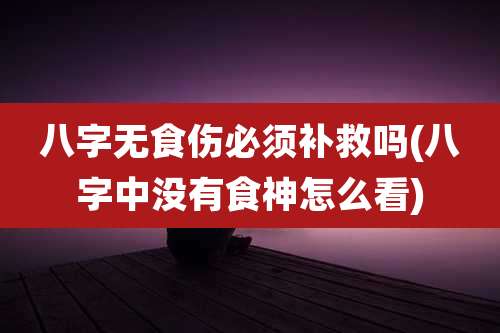 八字无食伤必须补救吗(八字中没有食神怎么看)