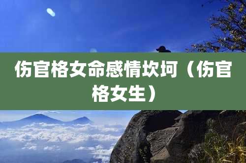 伤官格女命感情坎坷（伤官格女生）